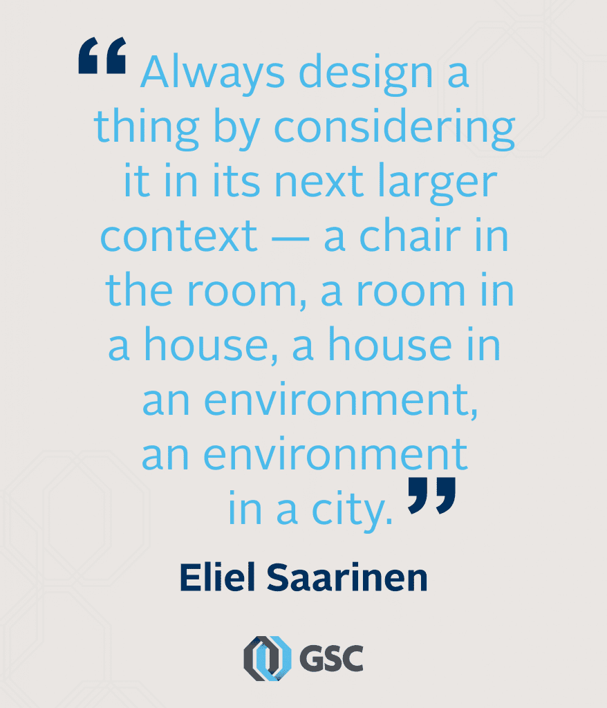 Always design a thing by considering it in its next larger context, a chair in a room, a room in a house, a house in an environment, an environment in a city.