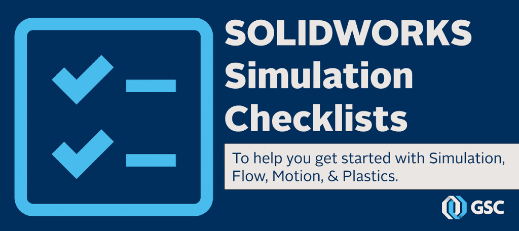 SOLIDWORKS Simulation Checklists To help you get started with Simulation, Flow, Motion, and Plastics